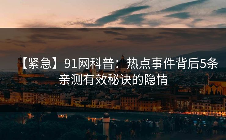 【紧急】91网科普：热点事件背后5条亲测有效秘诀的隐情