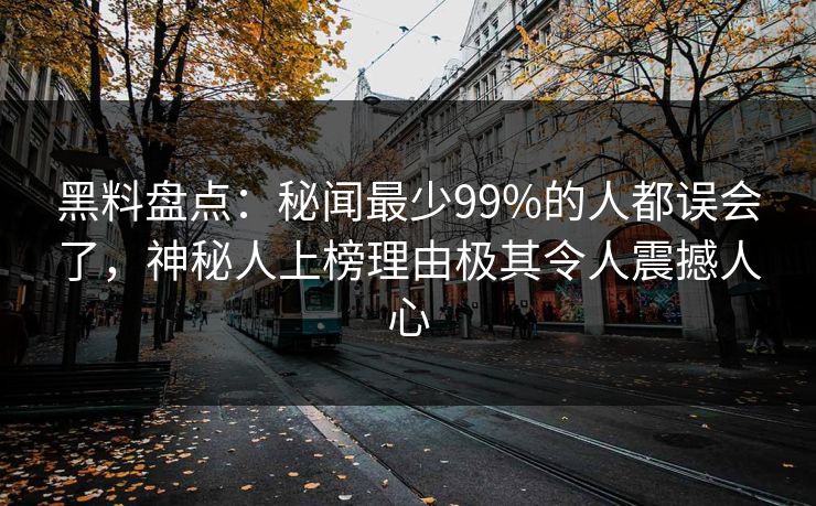 黑料盘点：秘闻最少99%的人都误会了，神秘人上榜理由极其令人震撼人心