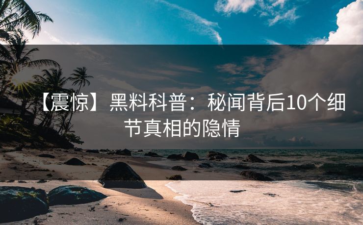 【震惊】黑料科普：秘闻背后10个细节真相的隐情