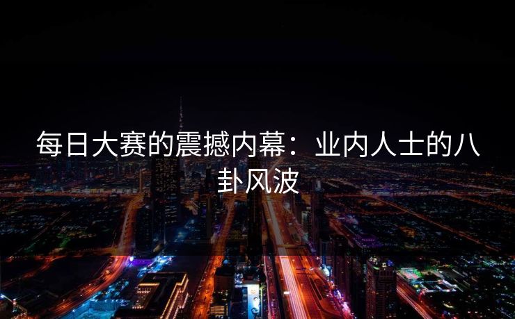 每日大赛的震撼内幕：业内人士的八卦风波