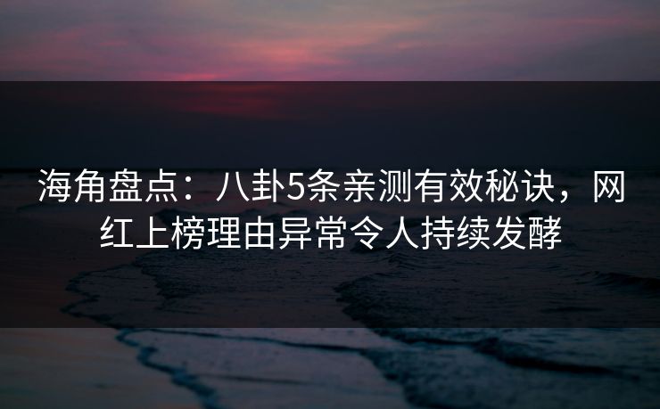 海角盘点：八卦5条亲测有效秘诀，网红上榜理由异常令人持续发酵