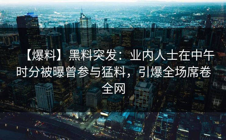 【爆料】黑料突发：业内人士在中午时分被曝曾参与猛料，引爆全场席卷全网