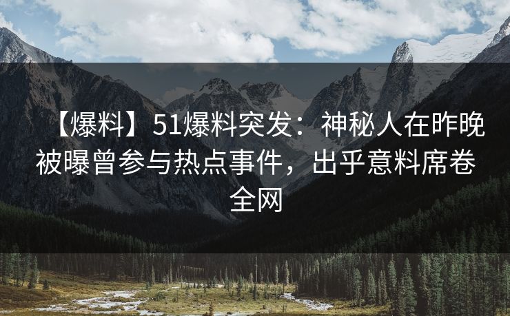 【爆料】51爆料突发：神秘人在昨晚被曝曾参与热点事件，出乎意料席卷全网