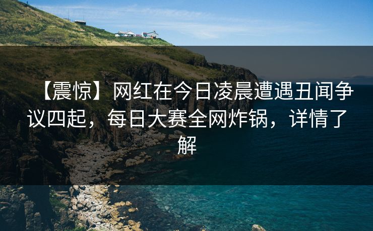 【震惊】网红在今日凌晨遭遇丑闻争议四起，每日大赛全网炸锅，详情了解