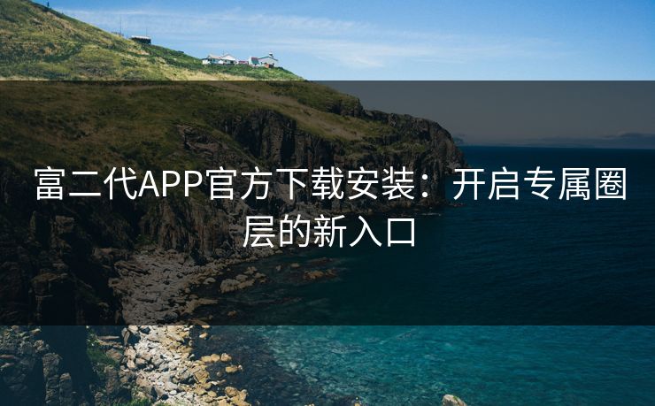 富二代APP官方下载安装：开启专属圈层的新入口