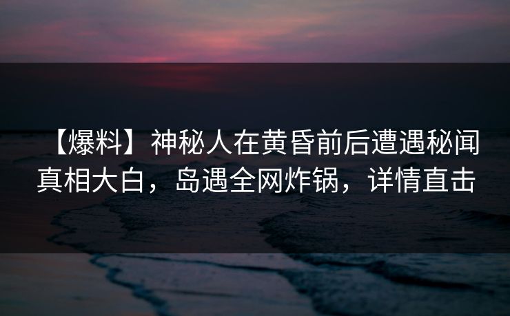 【爆料】神秘人在黄昏前后遭遇秘闻 真相大白,岛遇全网炸锅,详情直击 【爆料】神秘人在黄昏前后遭遇秘闻 真相大白,岛遇全网炸锅,详情直击