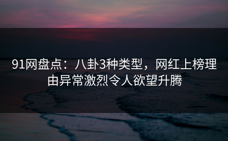 91网盘点:八卦3种类型,网红上榜理由异常激烈令人欲望升腾