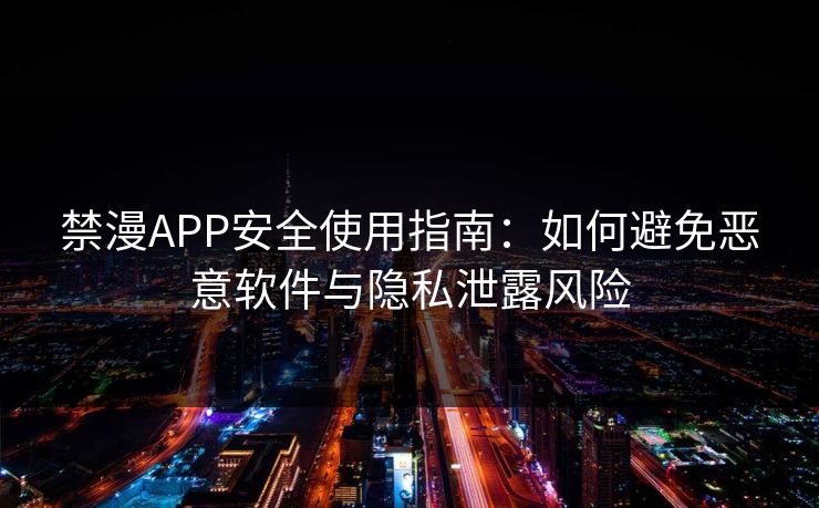 禁漫APP安全使用指南:如何避免恶意软件与隐私泄露风险 禁漫APP安全使用指南:如何避免恶意软件与隐私泄露风险