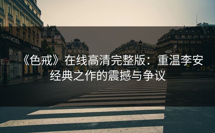 《色戒》在线高清完整版：重温李安经典之作的震撼与争议
