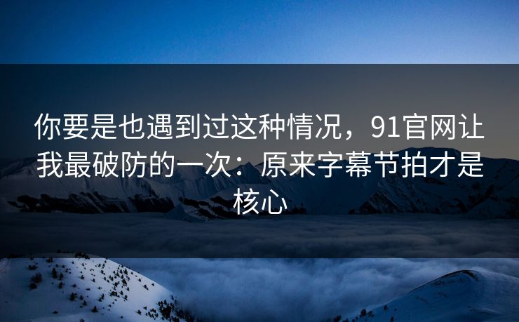 你要是也遇到过这种情况,91官网让我最破防的一次:原来字幕节拍才是核心 你要是也遇到过这种情况,91官网让我最破防的一次:原来字幕节拍才是核心