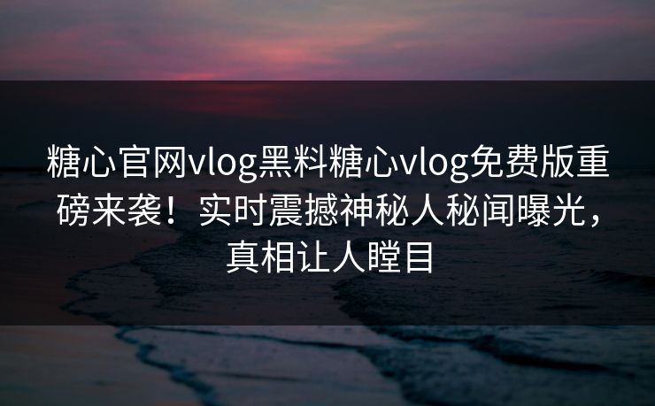 糖心官网vlog黑料糖心vlog免费版重磅来袭！实时震撼神秘人秘闻曝光，真相让人瞠目