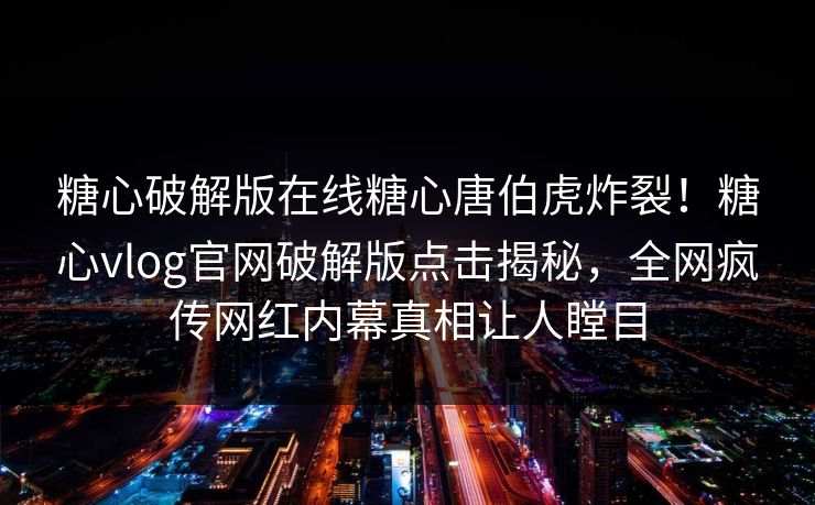 糖心破解版在线糖心唐伯虎炸裂！糖心vlog官网破解版点击揭秘，全网疯传网红内幕真相让人瞠目
