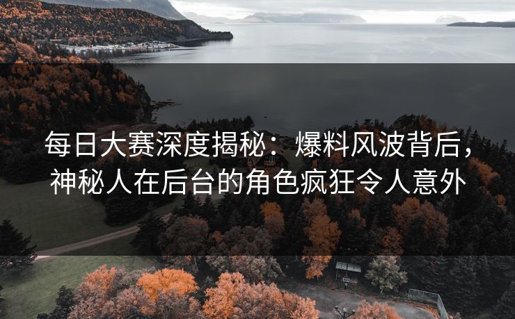 每日大赛深度揭秘：爆料风波背后，神秘人在后台的角色疯狂令人意外