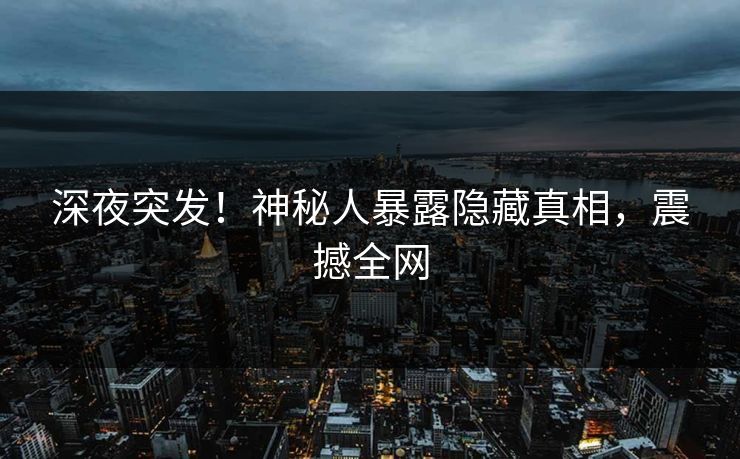 深夜突发！神秘人暴露隐藏真相，震撼全网