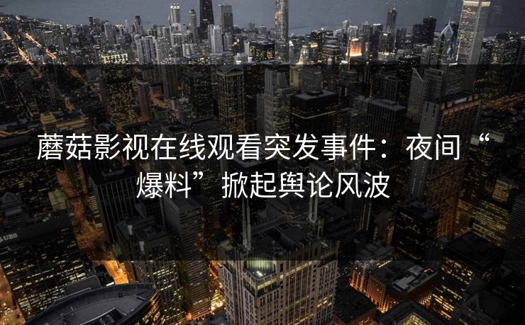 蘑菇影视在线观看突发事件：夜间“爆料”掀起舆论风波