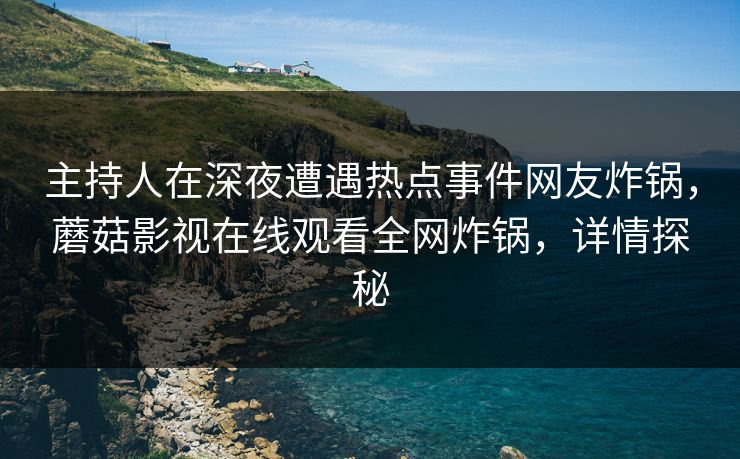 主持人在深夜遭遇热点事件网友炸锅，蘑菇影视在线观看全网炸锅，详情探秘