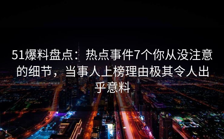 51爆料盘点：热点事件7个你从没注意的细节，当事人上榜理由极其令人出乎意料