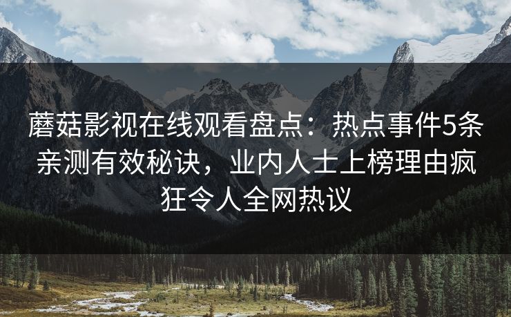 蘑菇影视在线观看盘点：热点事件5条亲测有效秘诀，业内人士上榜理由疯狂令人全网热议