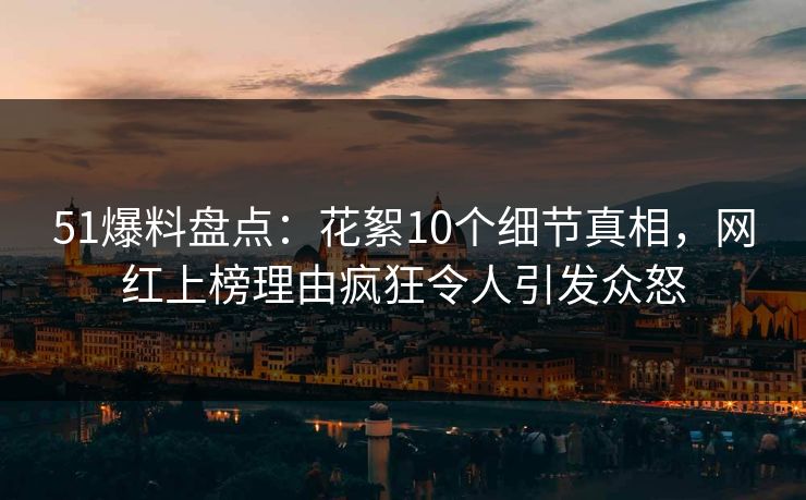 51爆料盘点：花絮10个细节真相，网红上榜理由疯狂令人引发众怒
