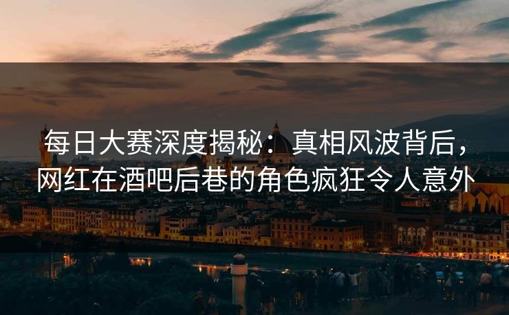 每日大赛深度揭秘：真相风波背后，网红在酒吧后巷的角色疯狂令人意外