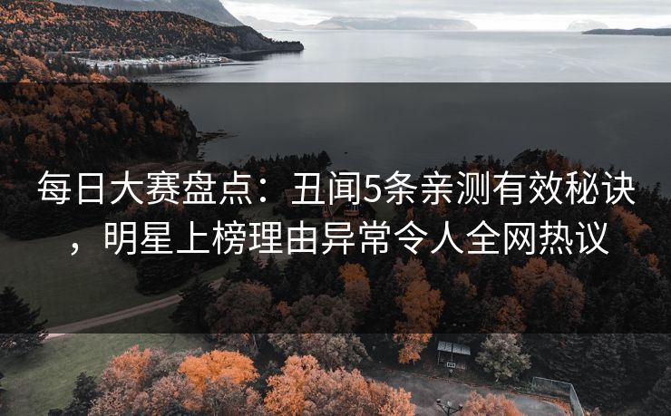 每日大赛盘点：丑闻5条亲测有效秘诀，明星上榜理由异常令人全网热议