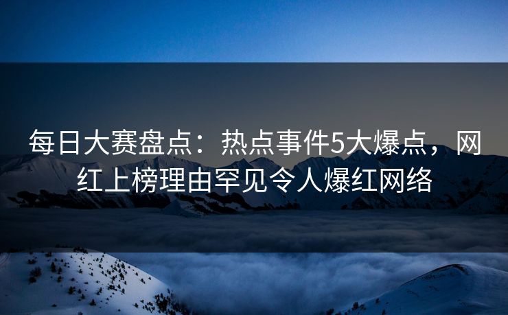 每日大赛盘点：热点事件5大爆点，网红上榜理由罕见令人爆红网络