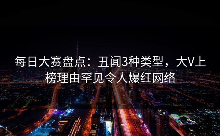 每日大赛盘点：丑闻3种类型，大V上榜理由罕见令人爆红网络