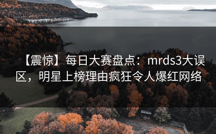 【震惊】每日大赛盘点：mrds3大误区，明星上榜理由疯狂令人爆红网络