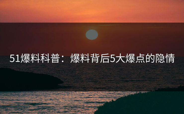 51爆料科普：爆料背后5大爆点的隐情
