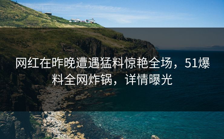 网红在昨晚遭遇猛料惊艳全场，51爆料全网炸锅，详情曝光