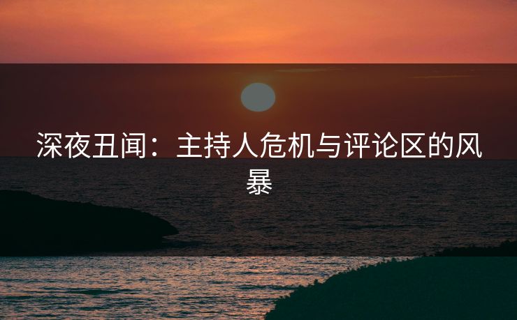 深夜丑闻：主持人危机与评论区的风暴