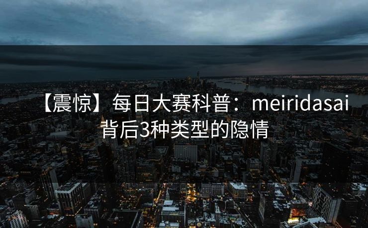 【震惊】每日大赛科普：meiridasai背后3种类型的隐情