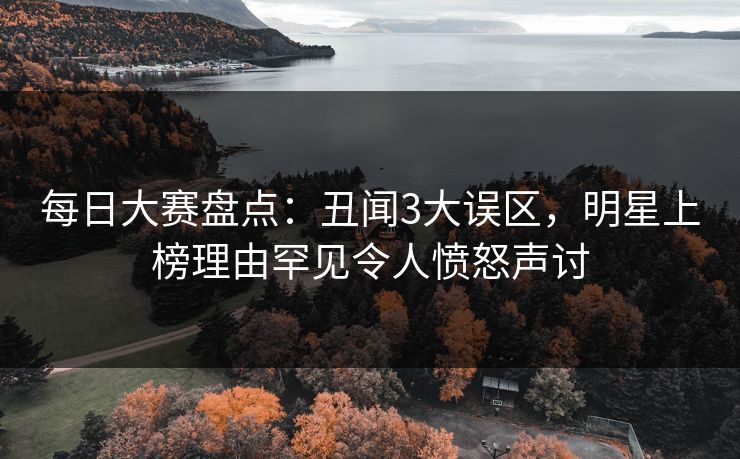 每日大赛盘点：丑闻3大误区，明星上榜理由罕见令人愤怒声讨