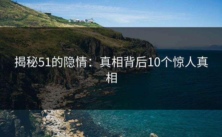 揭秘51的隐情：真相背后10个惊人真相