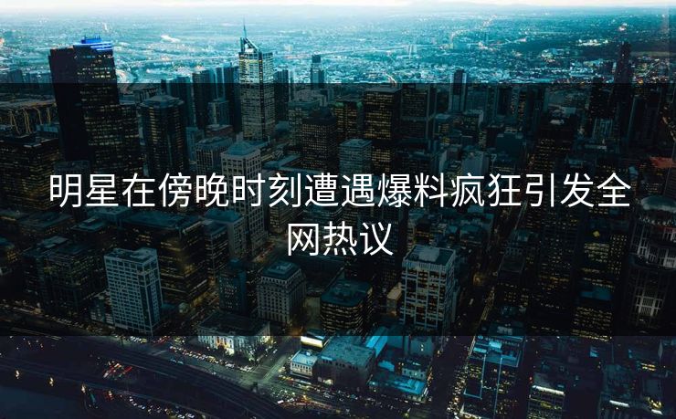 明星在傍晚时刻遭遇爆料疯狂引发全网热议