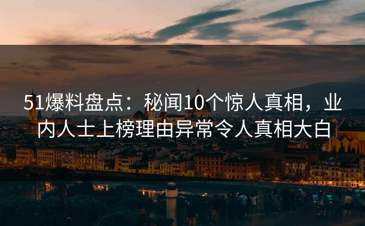 51爆料盘点：秘闻10个惊人真相，业内人士上榜理由异常令人真相大白
