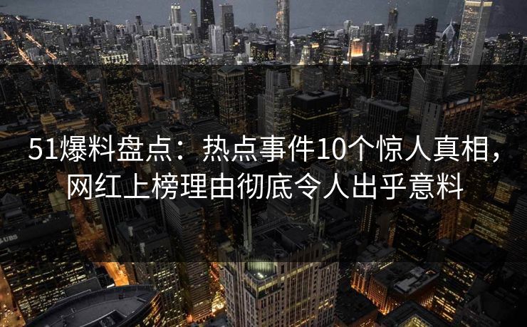 51爆料盘点：热点事件10个惊人真相，网红上榜理由彻底令人出乎意料