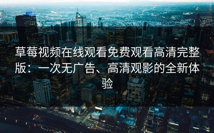 草莓视频在线观看免费观看高清完整版：一次无广告、高清观影的全新体验