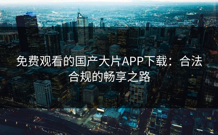 免费观看的国产大片APP下载：合法合规的畅享之路