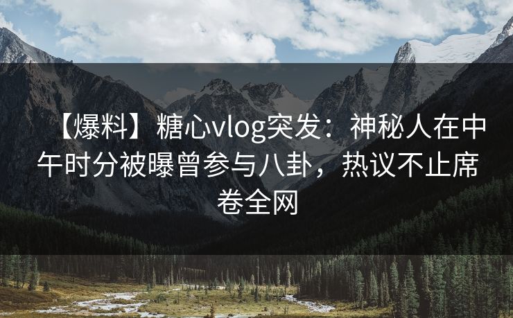 【爆料】糖心vlog突发：神秘人在中午时分被曝曾参与八卦，热议不止席卷全网