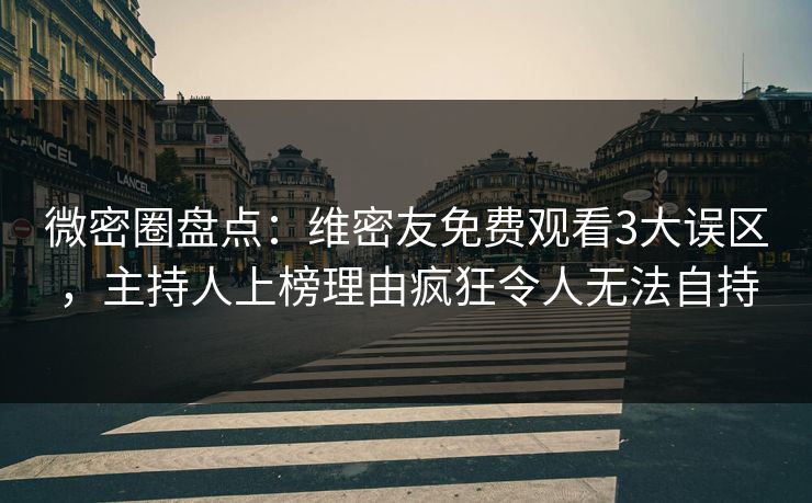 微密圈盘点：维密友免费观看3大误区，主持人上榜理由疯狂令人无法自持