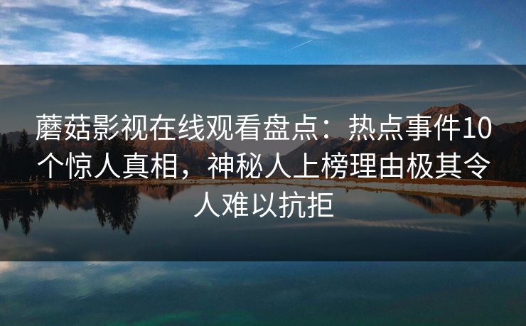 蘑菇影视在线观看盘点：热点事件10个惊人真相，神秘人上榜理由极其令人难以抗拒