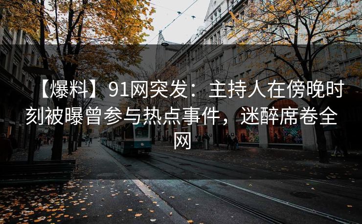 【爆料】91网突发:主持人在傍晚时刻被曝曾参与热点事件,迷醉席卷全网 【爆料】91网突发:主持人在傍晚时刻被曝曾参与热点事件,迷醉席卷全网
