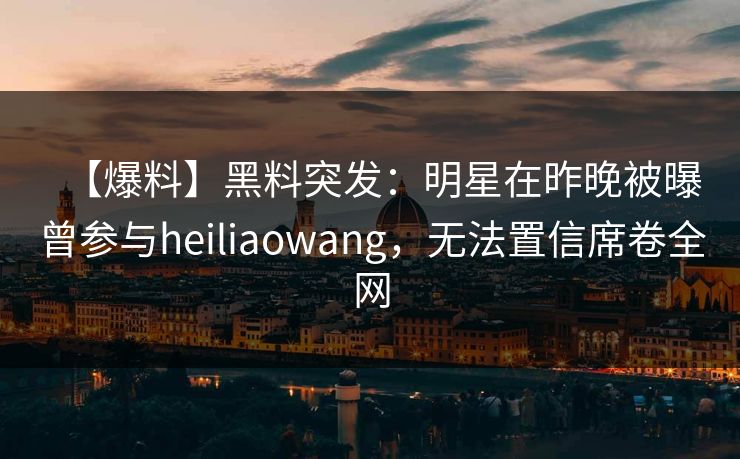 【爆料】黑料突发：明星在昨晚被曝曾参与heiliaowang，无法置信席卷全网