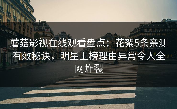 蘑菇影视在线观看盘点：花絮5条亲测有效秘诀，明星上榜理由异常令人全网炸裂
