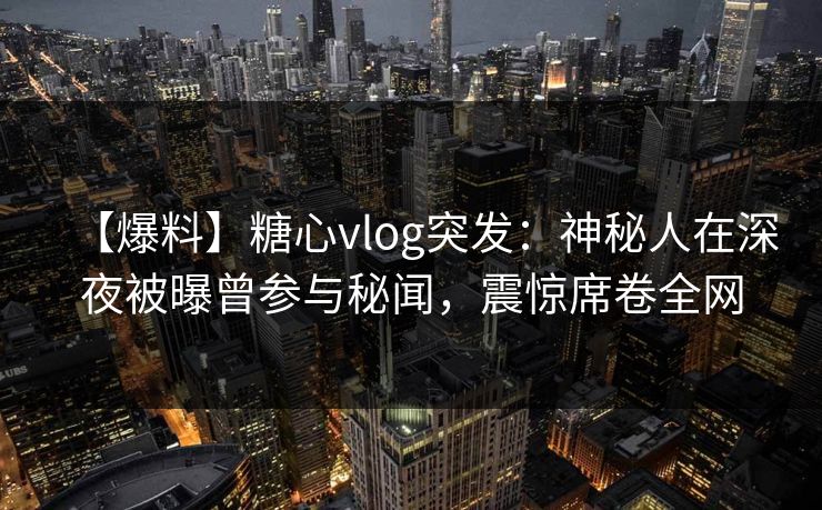 【爆料】糖心vlog突发：神秘人在深夜被曝曾参与秘闻，震惊席卷全网