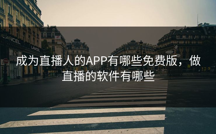 成为直播人的APP有哪些免费版，做直播的软件有哪些
