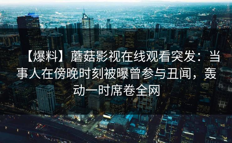 【爆料】蘑菇影视在线观看突发：当事人在傍晚时刻被曝曾参与丑闻，轰动一时席卷全网