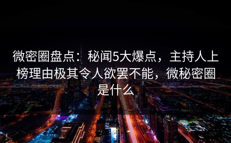 微密圈盘点：秘闻5大爆点，主持人上榜理由极其令人欲罢不能，微秘密圈是什么