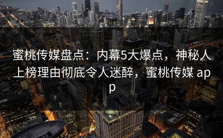 蜜桃传媒盘点：内幕5大爆点，神秘人上榜理由彻底令人迷醉，蜜桃传媒 app